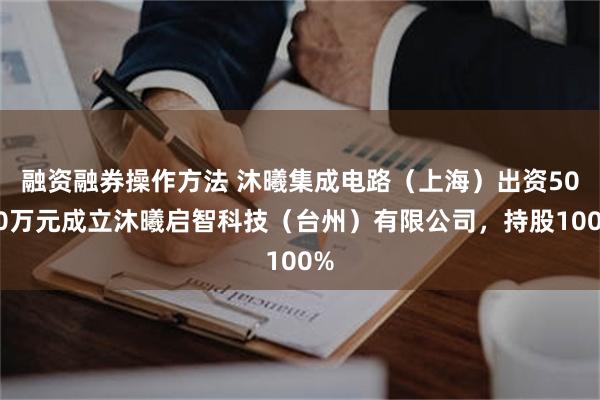 融资融券操作方法 沐曦集成电路（上海）出资5000万元成立沐曦启智科技（台州）有限公司，持股100%