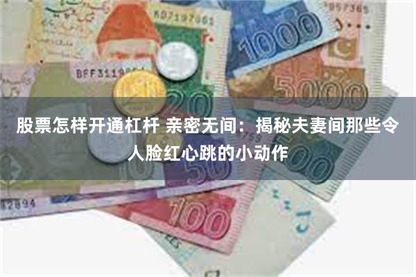 股票怎样开通杠杆 亲密无间：揭秘夫妻间那些令人脸红心跳的小动作