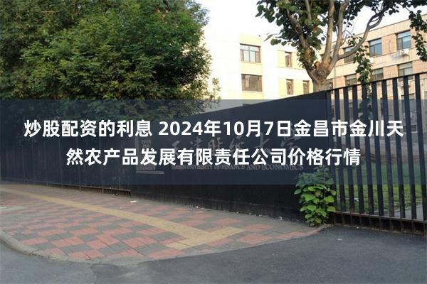 炒股配资的利息 2024年10月7日金昌市金川天然农产品发展有限责任公司价格行情