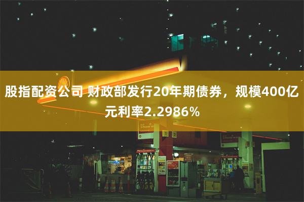 股指配资公司 财政部发行20年期债券，规模400亿元利率2.2986%