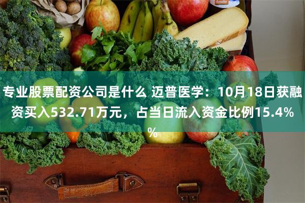 专业股票配资公司是什么 迈普医学：10月18日获融资买入532.71万元，占当日流入资金比例15.4%