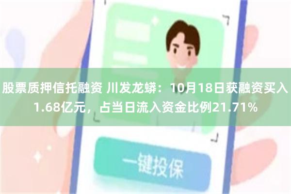 股票质押信托融资 川发龙蟒：10月18日获融资买入1.68亿元，占当日流入资金比例21.71%