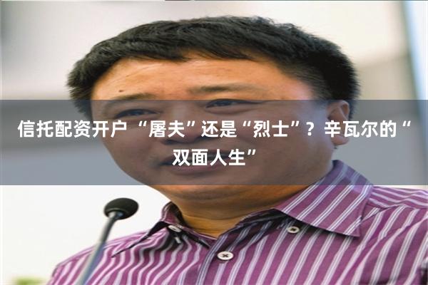 信托配资开户 “屠夫”还是“烈士”？辛瓦尔的“双面人生”