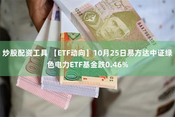 炒股配资工具 【ETF动向】10月25日易方达中证绿色电力ETF基金跌0.46%