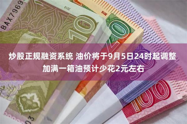 炒股正规融资系统 油价将于9月5日24时起调整 加满一箱油预计少花2元左右