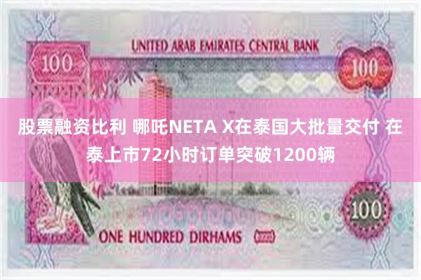 股票融资比利 哪吒NETA X在泰国大批量交付 在泰上市72小时订单突破1200辆