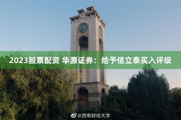 2023股票配资 华源证券：给予信立泰买入评级