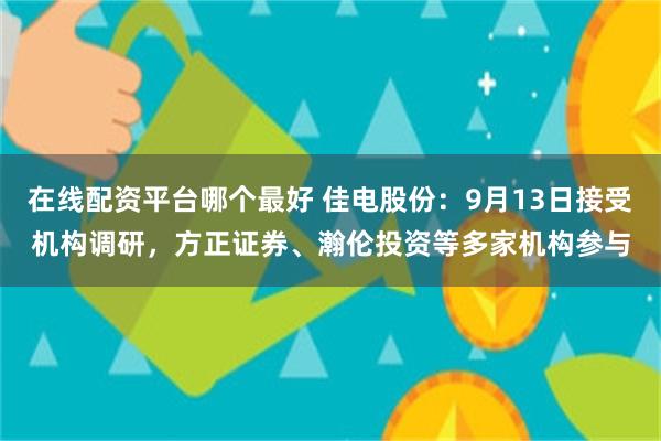 在线配资平台哪个最好 佳电股份：9月13日接受机构调研，方正证券、瀚伦投资等多家机构参与