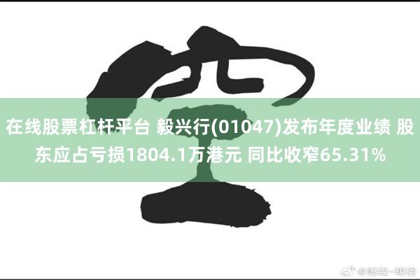 在线股票杠杆平台 毅兴行(01047)发布年度业绩 股东应占亏损1804.1万港元 同比收窄65.31%