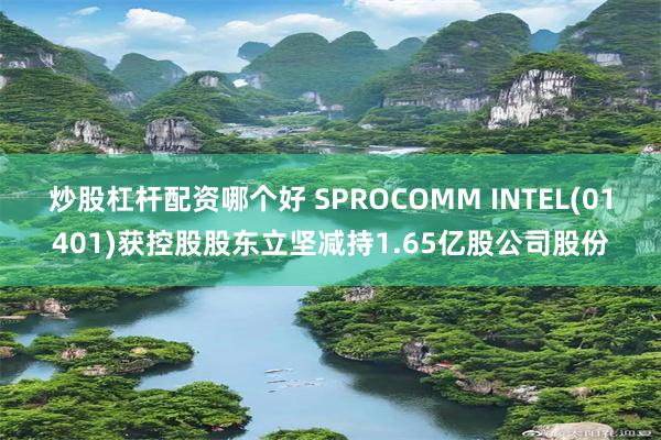 炒股杠杆配资哪个好 SPROCOMM INTEL(01401)获控股股东立坚减持1.65亿股公司股份