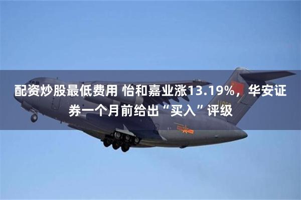 配资炒股最低费用 怡和嘉业涨13.19%，华安证券一个月前给出“买入”评级