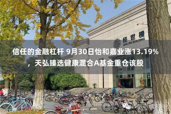 信任的金融杠杆 9月30日怡和嘉业涨13.19%，天弘臻选健康混合A基金重仓该股