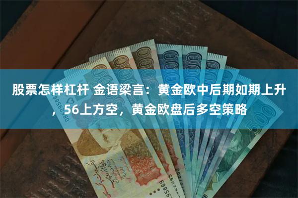 股票怎样杠杆 金语梁言：黄金欧中后期如期上升，56上方空，黄金欧盘后多空策略