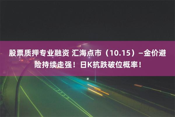 股票质押专业融资 汇海点市（10.15）—金价避险持续走强！日K抗跌破位概率！