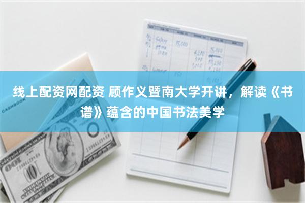 线上配资网配资 顾作义暨南大学开讲，解读《书谱》蕴含的中国书法美学