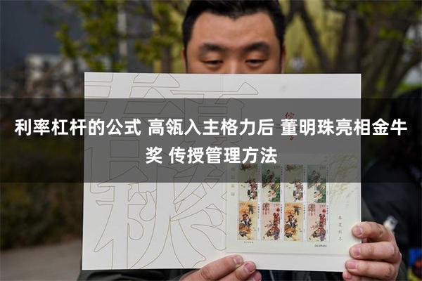 利率杠杆的公式 高瓴入主格力后 董明珠亮相金牛奖 传授管理方法