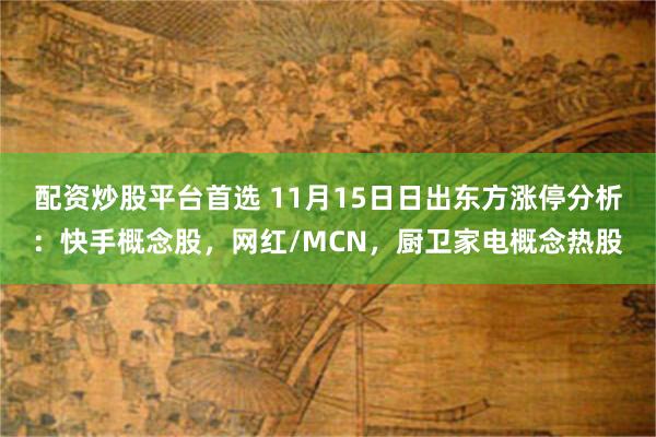 配资炒股平台首选 11月15日日出东方涨停分析：快手概念股，网红/MCN，厨卫家电概念热股