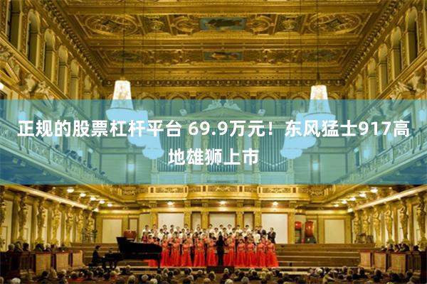 正规的股票杠杆平台 69.9万元！东风猛士917高地雄狮上市