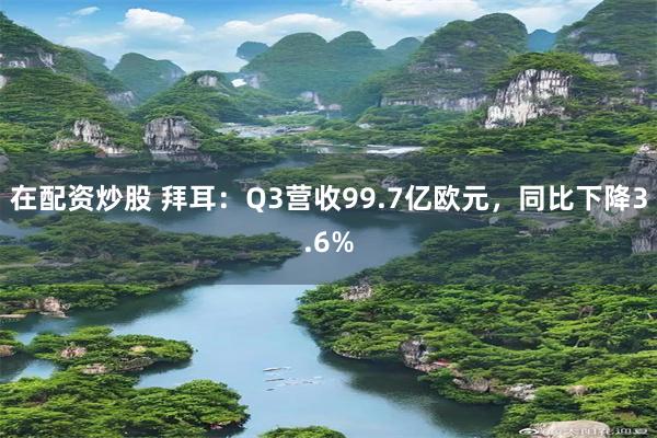 在配资炒股 拜耳：Q3营收99.7亿欧元，同比下降3.6%