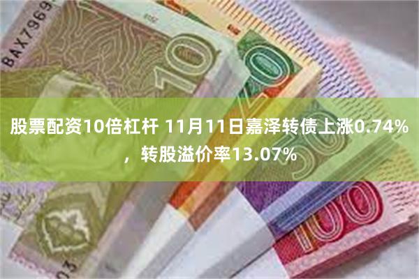 股票配资10倍杠杆 11月11日嘉泽转债上涨0.74%，转股溢价率13.07%