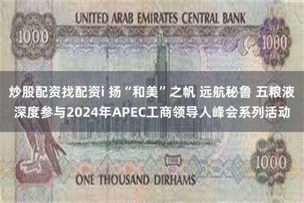 炒股配资找配资i 扬“和美”之帆 远航秘鲁 五粮液深度参与2024年APEC工商领导人峰会系列活动