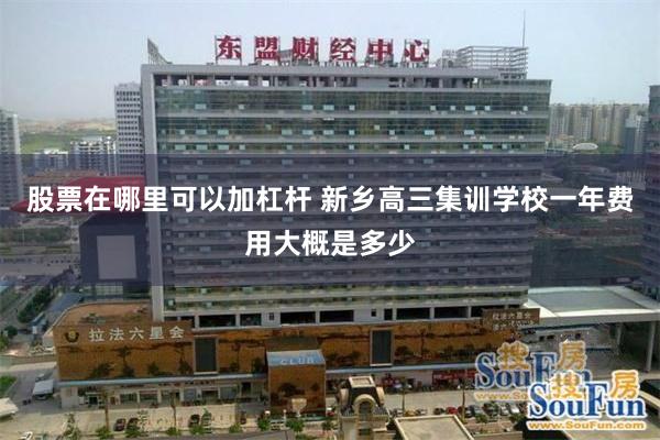 股票在哪里可以加杠杆 新乡高三集训学校一年费用大概是多少