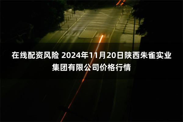 在线配资风险 2024年11月20日陕西朱雀实业集团有限公司价格行情