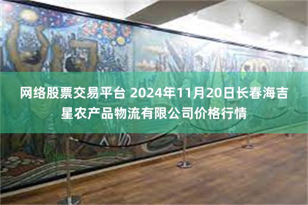 网络股票交易平台 2024年11月20日长春海吉星农产品物流有限公司价格行情