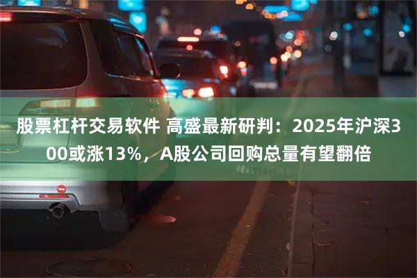 股票杠杆交易软件 高盛最新研判：2025年沪深300或涨13%，A股公司回购总量有望翻倍