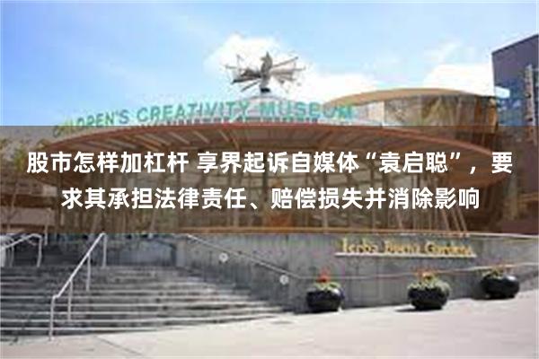 股市怎样加杠杆 享界起诉自媒体“袁启聪”，要求其承担法律责任、赔偿损失并消除影响