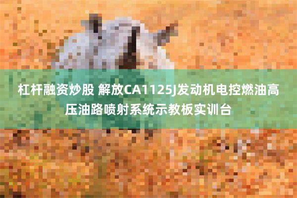 杠杆融资炒股 解放CA1125J发动机电控燃油高压油路喷射系统示教板实训台