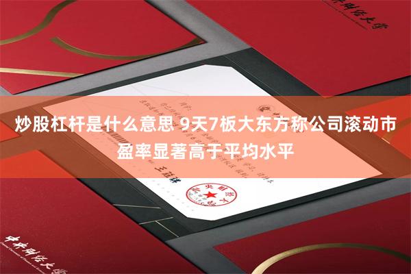 炒股杠杆是什么意思 9天7板大东方称公司滚动市盈率显著高于平均水平