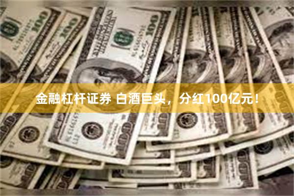 金融杠杆证券 白酒巨头，分红100亿元！