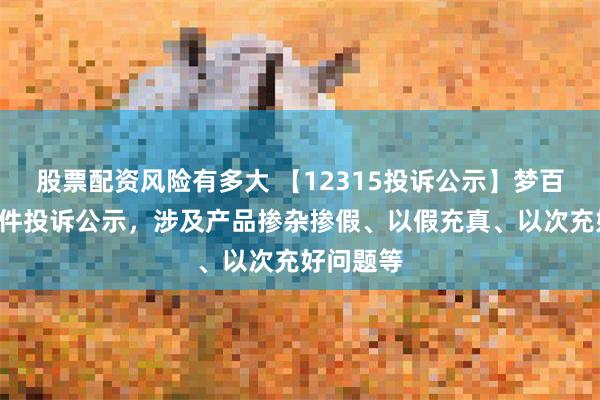 股票配资风险有多大 【12315投诉公示】梦百合新增2件投诉公示，涉及产品掺杂掺假、以假充真、以次充好问题等