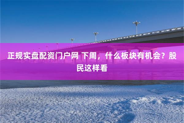 正规实盘配资门户网 下周，什么板块有机会？股民这样看