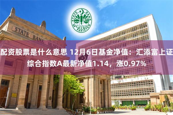 配资股票是什么意思 12月6日基金净值：汇添富上证综合指数A最新净值1.14，涨0.97%