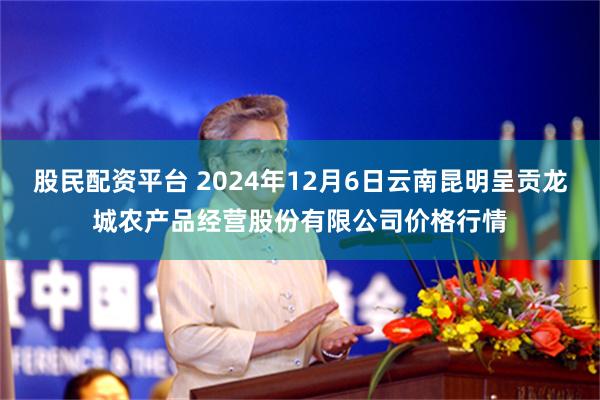 股民配资平台 2024年12月6日云南昆明呈贡龙城农产品经营股份有限公司价格行情