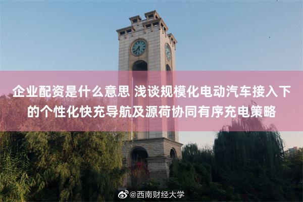 企业配资是什么意思 浅谈规模化电动汽车接入下的个性化快充导航及源荷协同有序充电策略