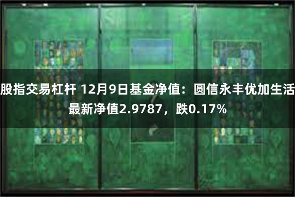 股指交易杠杆 12月9日基金净值：圆信永丰优加生活最新净值2.9787，跌0.17%