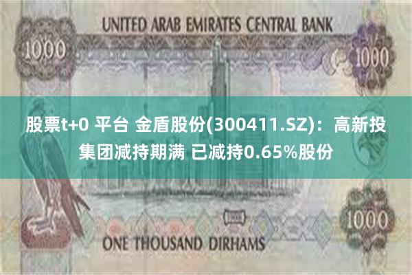 股票t+0 平台 金盾股份(300411.SZ)：高新投集团减持期满 已减持0.65%股份