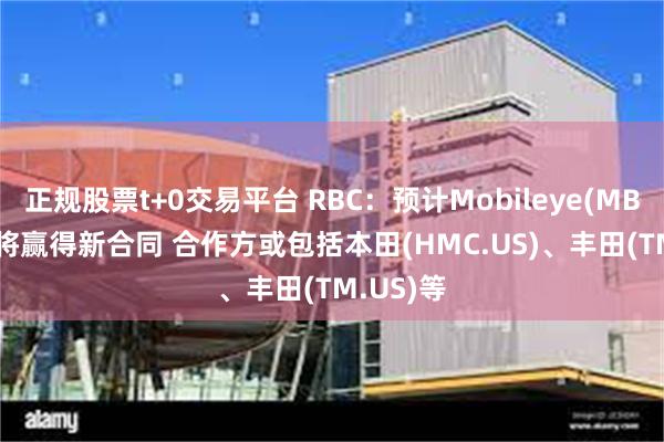 正规股票t+0交易平台 RBC：预计Mobileye(MBLY.US)将赢得新合同 合作方或包括本田(HMC.US)、丰田(TM.US)等