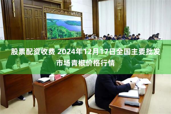 股票配资收费 2024年12月17日全国主要批发市场青椒价格行情