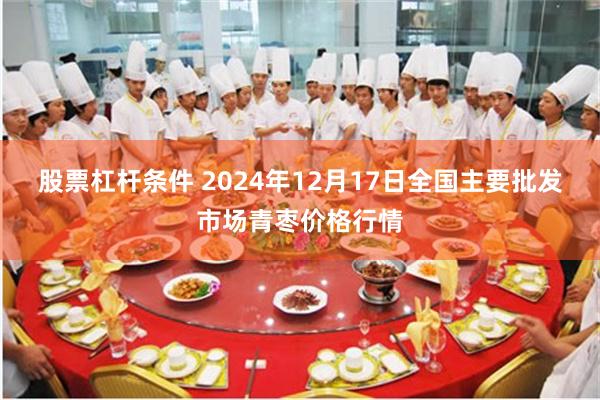 股票杠杆条件 2024年12月17日全国主要批发市场青枣价格行情