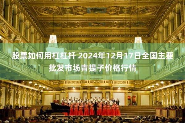 股票如何用杠杠杆 2024年12月17日全国主要批发市场青提子价格行情