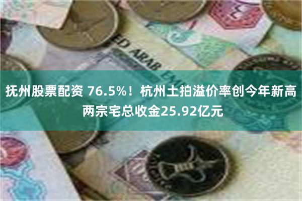 抚州股票配资 76.5%！杭州土拍溢价率创今年新高 两宗宅总收金25.92亿元