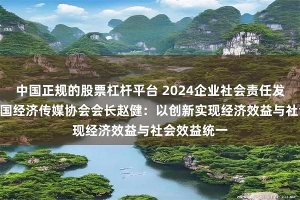 中国正规的股票杠杆平台 2024企业社会责任发展论坛 | 中国经济传媒协会会长赵健：以创新实现经济效益与社会效益统一