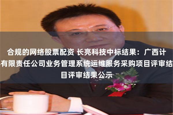 合规的网络股票配资 长亮科技中标结果：广西计算中心有限责任公司业务管理系统运维服务采购项目评审结果公示