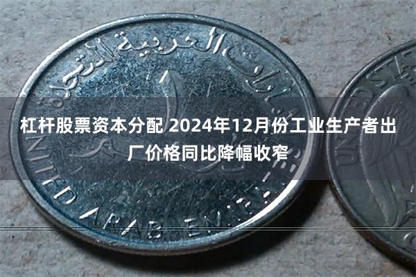 杠杆股票资本分配 2024年12月份工业生产者出厂价格同比降幅收窄