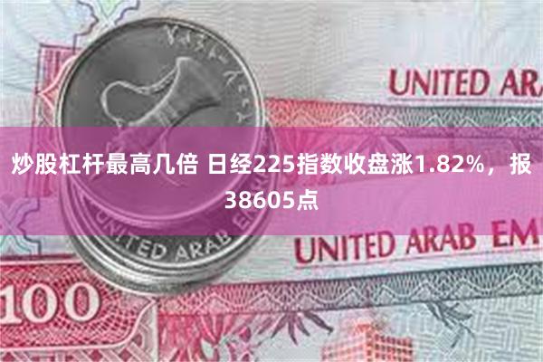 炒股杠杆最高几倍 日经225指数收盘涨1.82%，报38605点