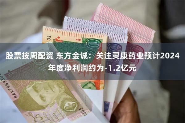 股票按周配资 东方金诚：关注灵康药业预计2024年度净利润约为-1.2亿元